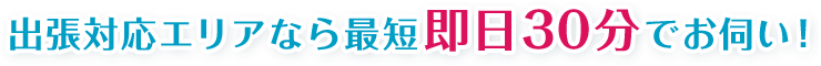 出張対応エリアなら最短即日30分でお伺い！