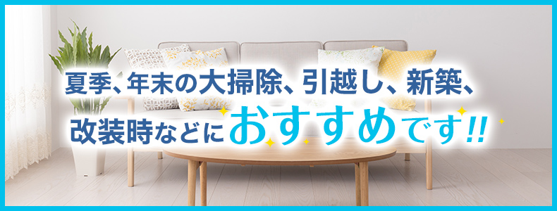 夏季、年末の大掃除、引越し、新築、改装時などにおすすめです!!