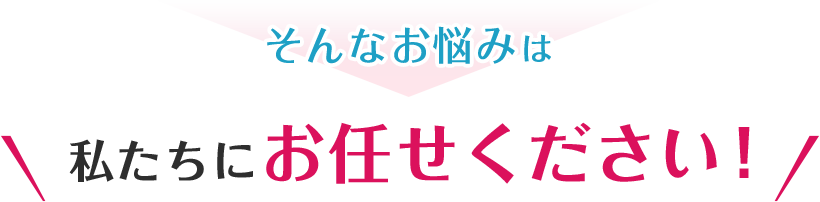 そんなお悩みは私たちにお任せください!